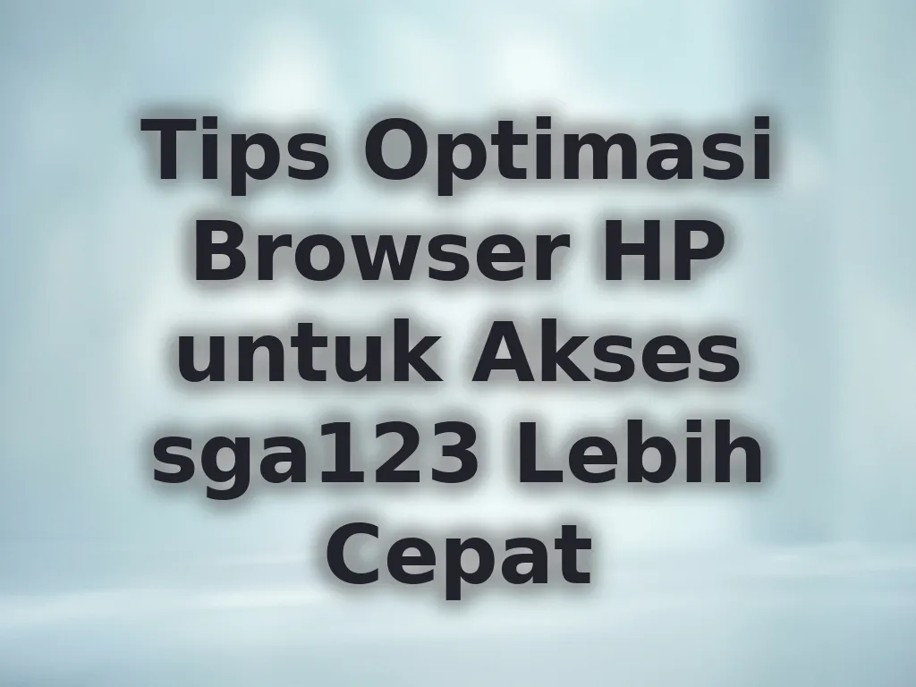Tips Optimasi Browser HP untuk Akses sga123 Lebih Cepat